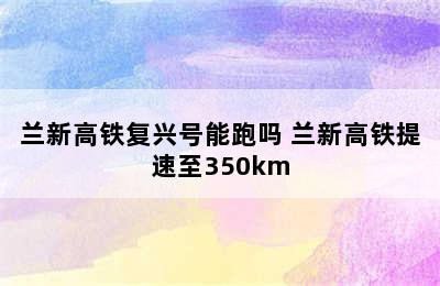 兰新高铁复兴号能跑吗 兰新高铁提速至350km